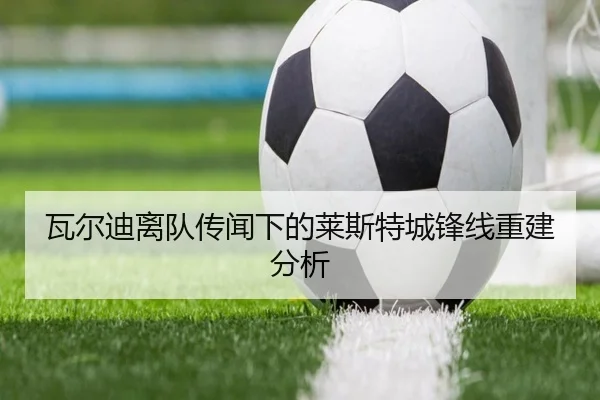 瓦尔迪离队传闻下的莱斯特城锋线重建分析