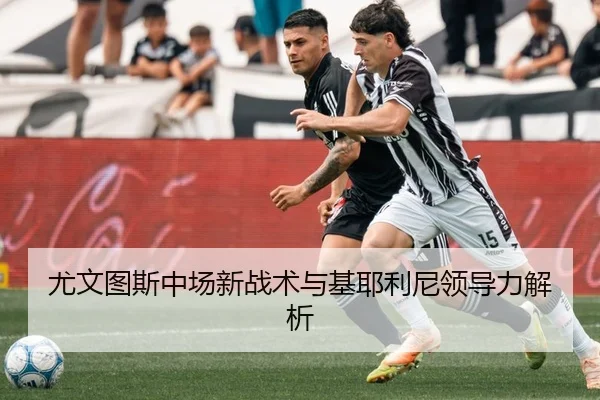 尤文图斯中场新战术与基耶利尼领导力解析